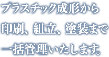 プラスチック成形から印刷、組立、塗装まで一括管理いたします。